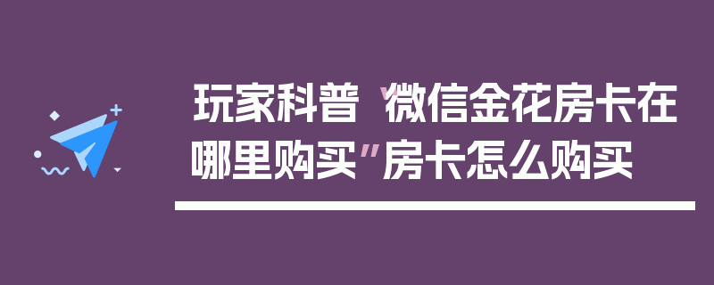 玩家科普“微信金花房卡在哪里购买”房卡怎么购买