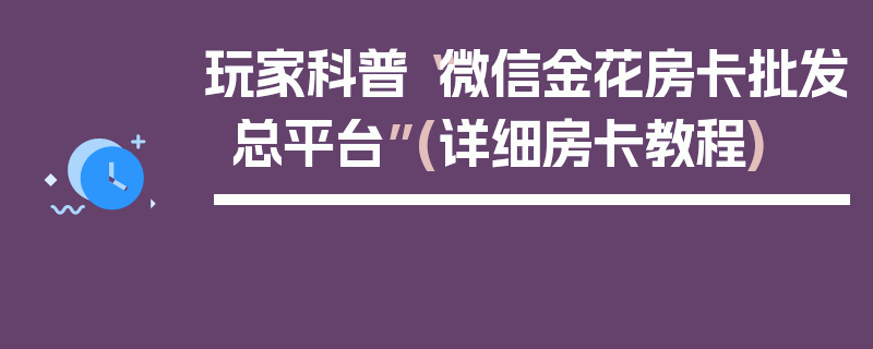 玩家科普“微信金花房卡批发总平台”(详细房卡教程)