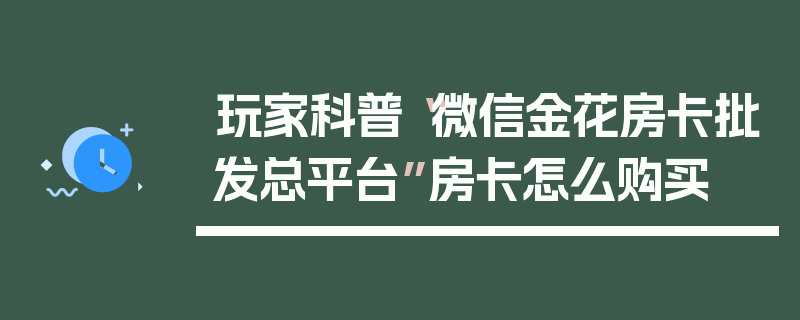 玩家科普“微信金花房卡批发总平台”房卡怎么购买