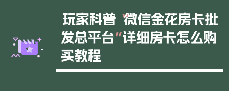玩家科普“微信金花房卡批发总平台”详细房卡怎么购买教程