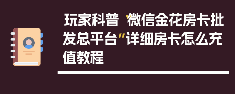 玩家科普“微信金花房卡批发总平台”详细房卡怎么充值教程