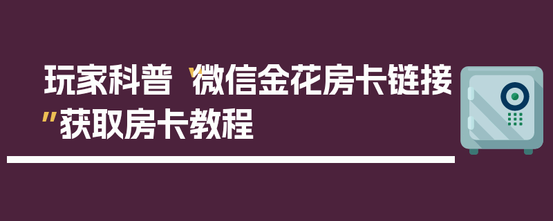 玩家科普“微信金花房卡链接”获取房卡教程