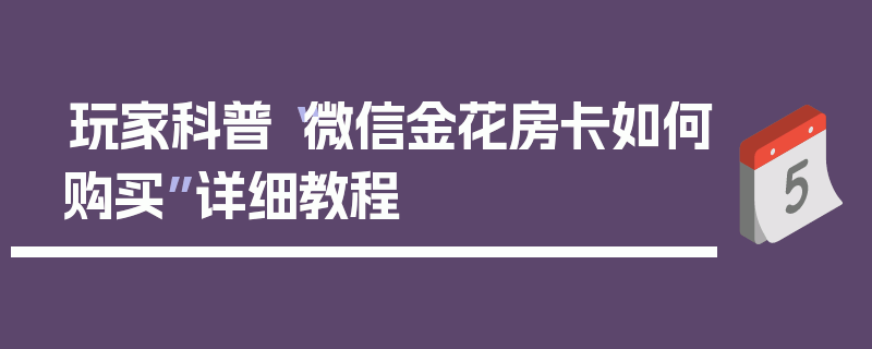 玩家科普“微信金花房卡如何购买”详细教程