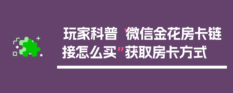玩家科普“微信金花房卡链接怎么买”获取房卡方式