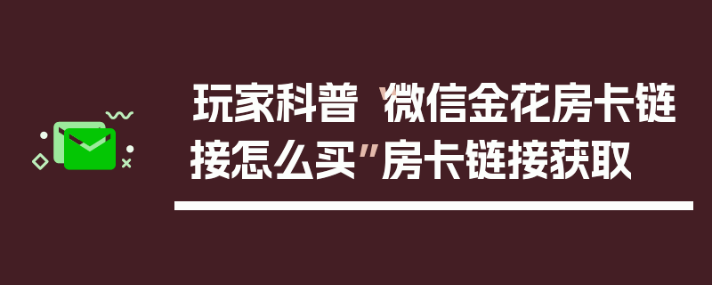 玩家科普“微信金花房卡链接怎么买”房卡链接获取