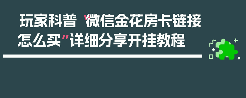 玩家科普“微信金花房卡链接怎么买”详细分享开挂教程