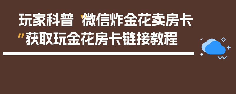 玩家科普“微信炸金花卖房卡”获取玩金花房卡链接教程