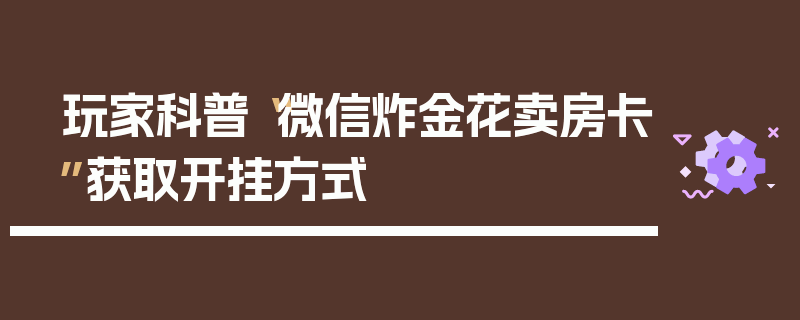 玩家科普“微信炸金花卖房卡”获取开挂方式