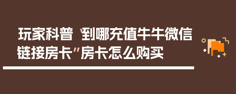 玩家科普“到哪充值牛牛微信链接房卡”房卡怎么购买