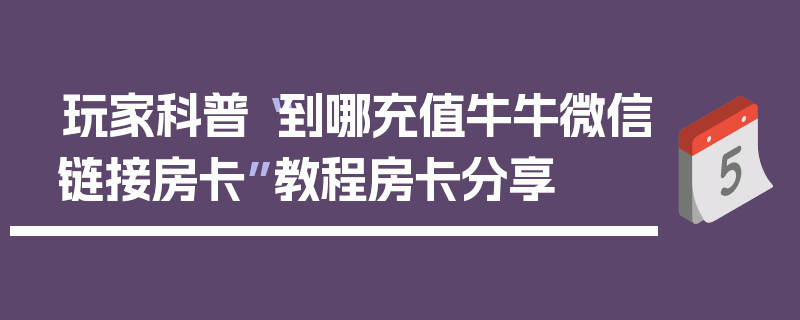 玩家科普“到哪充值牛牛微信链接房卡”教程房卡分享