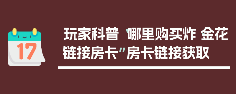 玩家科普“哪里购买炸·金花链接房卡”房卡链接获取