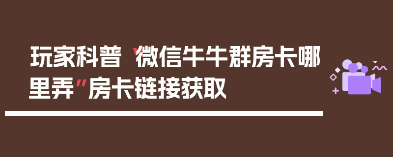 玩家科普“微信牛牛群房卡哪里弄”房卡链接获取