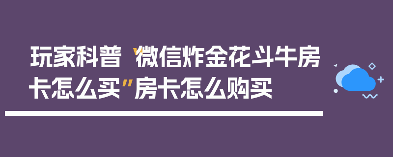 玩家科普“微信炸金花斗牛房卡怎么买”房卡怎么购买