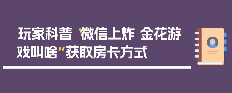 玩家科普“微信上炸 金花游戏叫啥”获取房卡方式