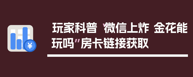 玩家科普“微信上炸 金花能玩吗”房卡链接获取