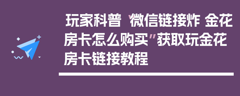 玩家科普“微信链接炸·金花房卡怎么购买”获取玩金花房卡链接教程