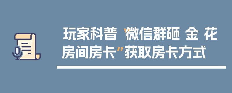 玩家科普“微信群砸 金 花房间房卡”获取房卡方式