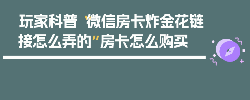 玩家科普“微信房卡炸金花链接怎么弄的”房卡怎么购买