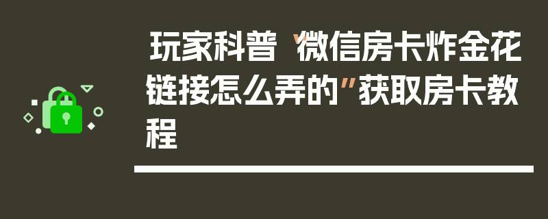 玩家科普“微信房卡炸金花链接怎么弄的”获取房卡教程