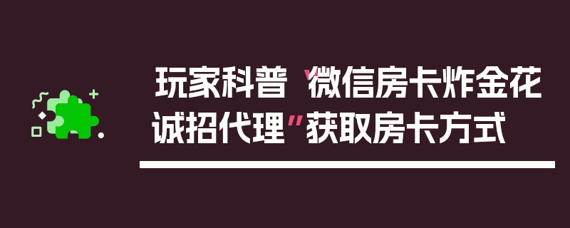 玩家科普“微信房卡炸金花诚招代理”获取房卡方式