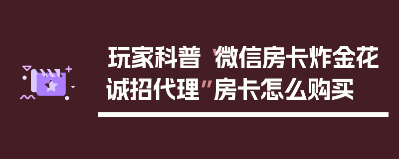 玩家科普“微信房卡炸金花诚招代理”房卡怎么购买