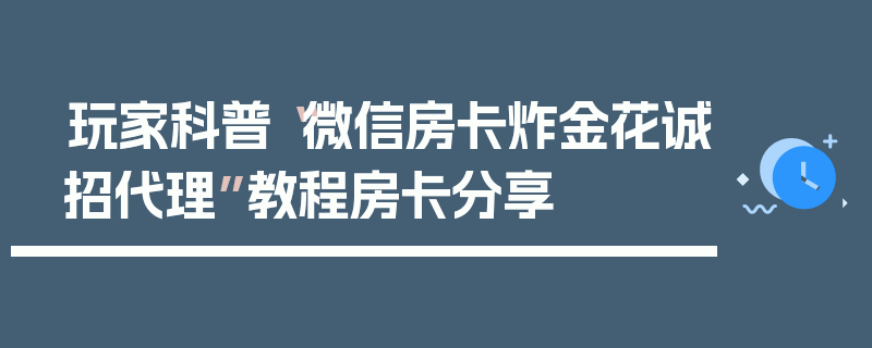 玩家科普“微信房卡炸金花诚招代理”教程房卡分享