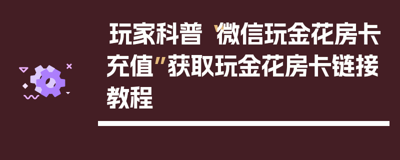 玩家科普“微信玩金花房卡充值”获取玩金花房卡链接教程