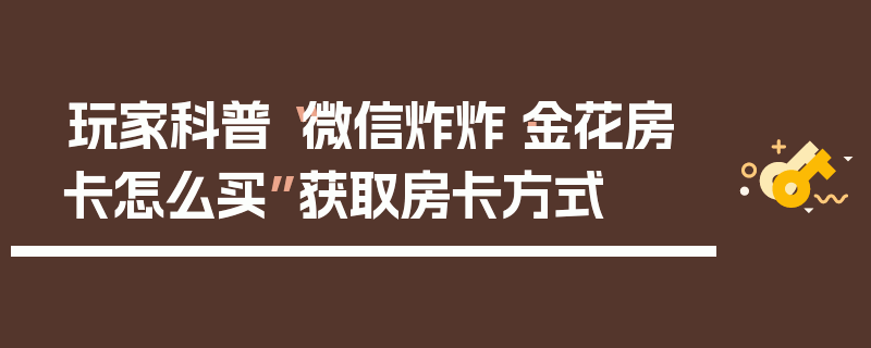 玩家科普“微信炸炸·金花房卡怎么买”获取房卡方式