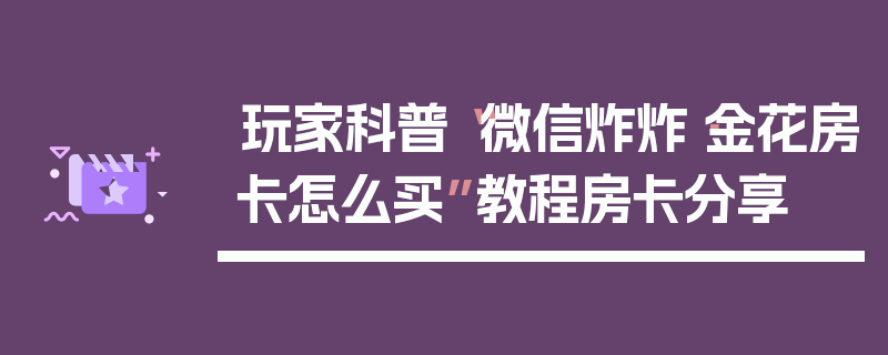 玩家科普“微信炸炸·金花房卡怎么买”教程房卡分享