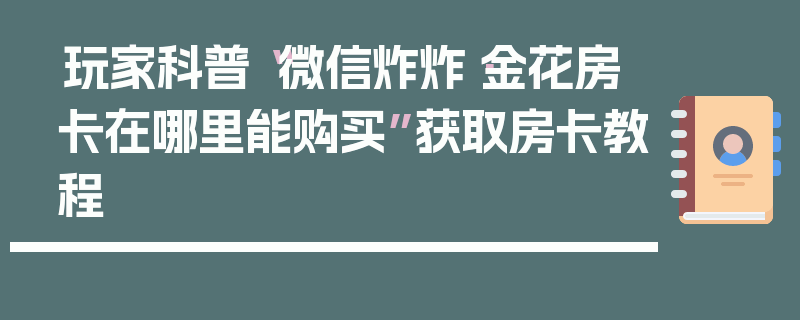 玩家科普“微信炸炸·金花房卡在哪里能购买”获取房卡教程