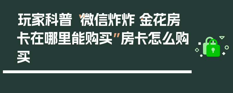 玩家科普“微信炸炸·金花房卡在哪里能购买”房卡怎么购买