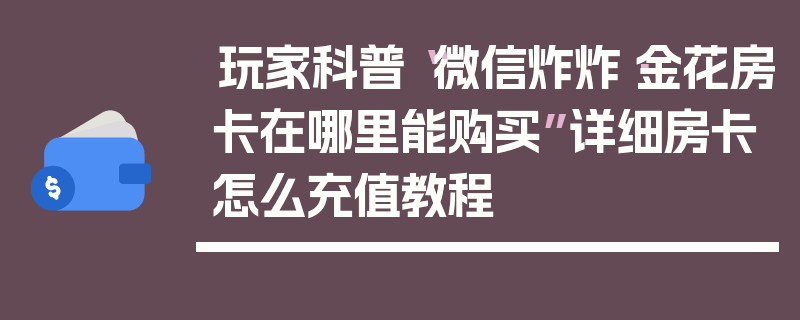 玩家科普“微信炸炸·金花房卡在哪里能购买”详细房卡怎么充值教程