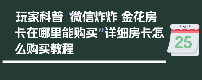 玩家科普“微信炸炸·金花房卡在哪里能购买”详细房卡怎么购买教程