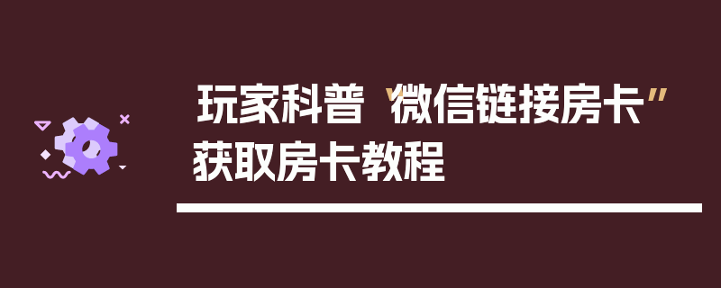 玩家科普“微信链接房卡”获取房卡教程