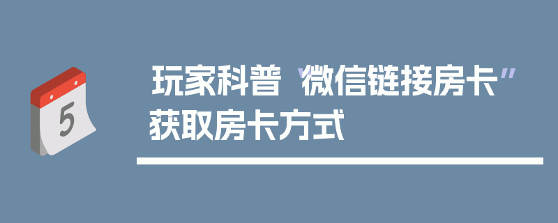 玩家科普“微信链接房卡”获取房卡方式