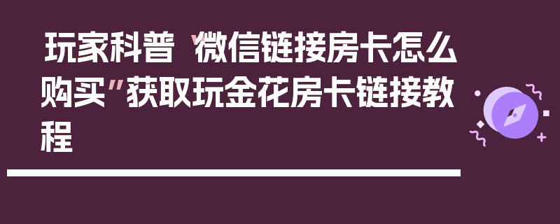 玩家科普“微信链接房卡怎么购买”获取玩金花房卡链接教程