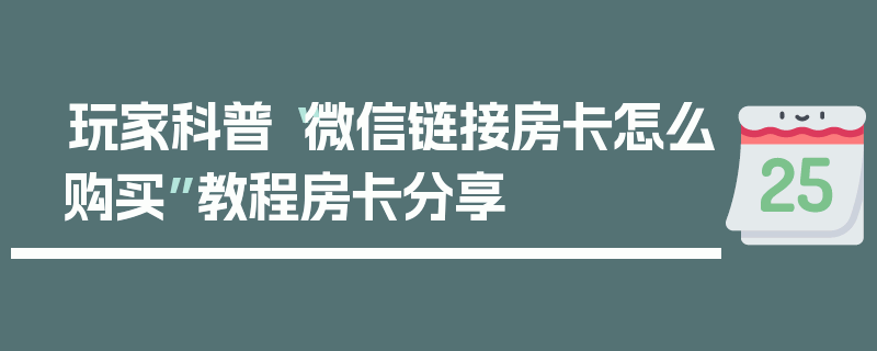 玩家科普“微信链接房卡怎么购买”教程房卡分享