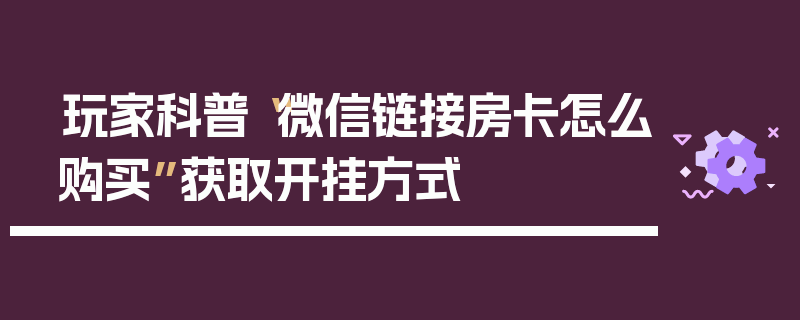 玩家科普“微信链接房卡怎么购买”获取开挂方式