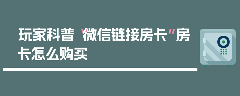 玩家科普“微信链接房卡”房卡怎么购买