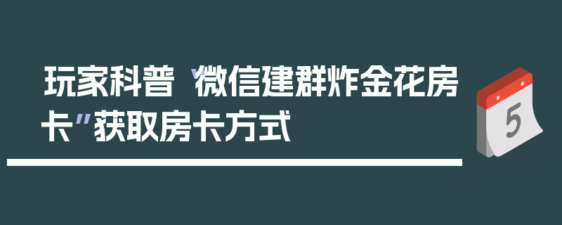 玩家科普“微信建群炸金花房卡”获取房卡方式