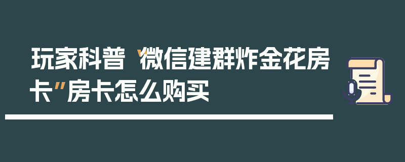 玩家科普“微信建群炸金花房卡”房卡怎么购买