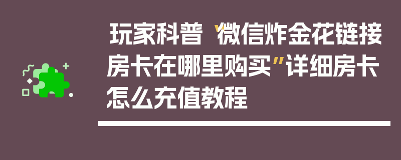 玩家科普“微信炸金花链接房卡在哪里购买”详细房卡怎么充值教程