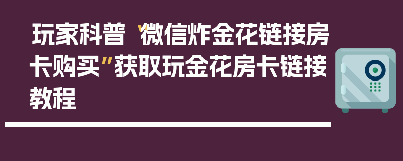 玩家科普“微信炸金花链接房卡购买”获取玩金花房卡链接教程