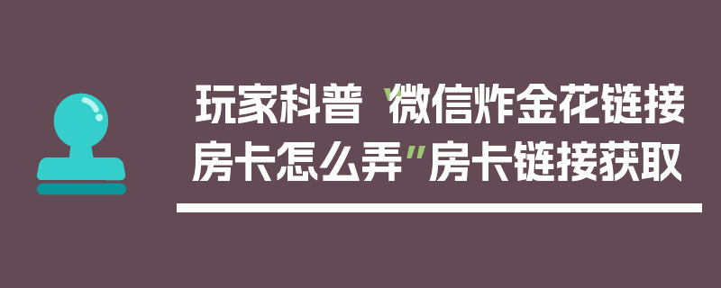 玩家科普“微信炸金花链接房卡怎么弄”房卡链接获取