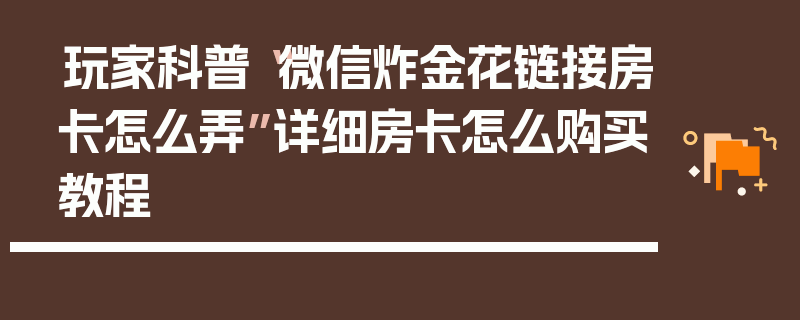 玩家科普“微信炸金花链接房卡怎么弄”详细房卡怎么购买教程