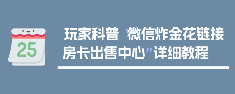 玩家科普“微信炸金花链接房卡出售中心”详细教程