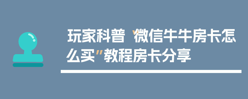 玩家科普“微信牛牛房卡怎么买”教程房卡分享