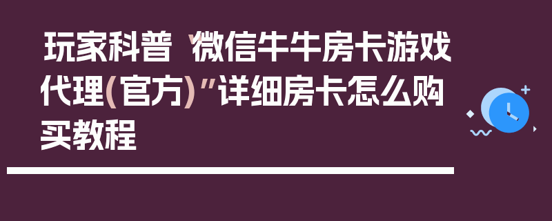 玩家科普“微信牛牛房卡游戏代理(官方)”详细房卡怎么购买教程