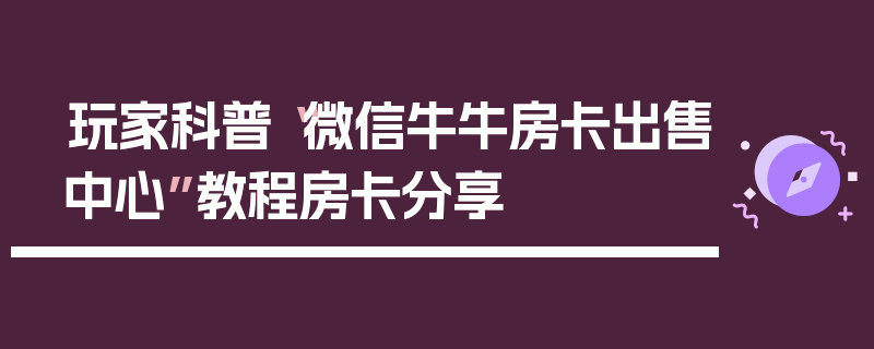 玩家科普“微信牛牛房卡出售中心”教程房卡分享