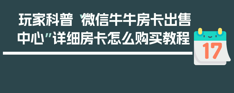 玩家科普“微信牛牛房卡出售中心”详细房卡怎么购买教程